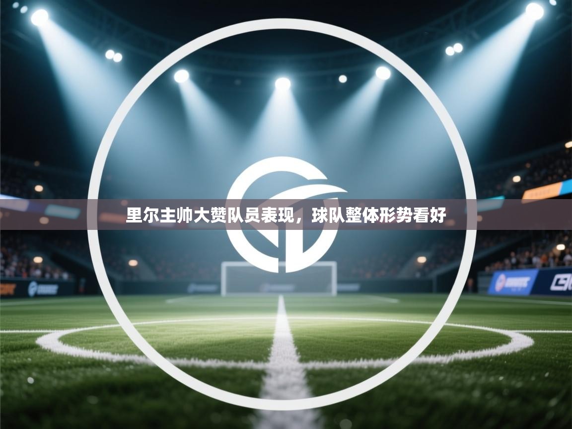 开云体育VIP权益说明-里尔主帅大赞队员表现,球队整体形势看好 第1张