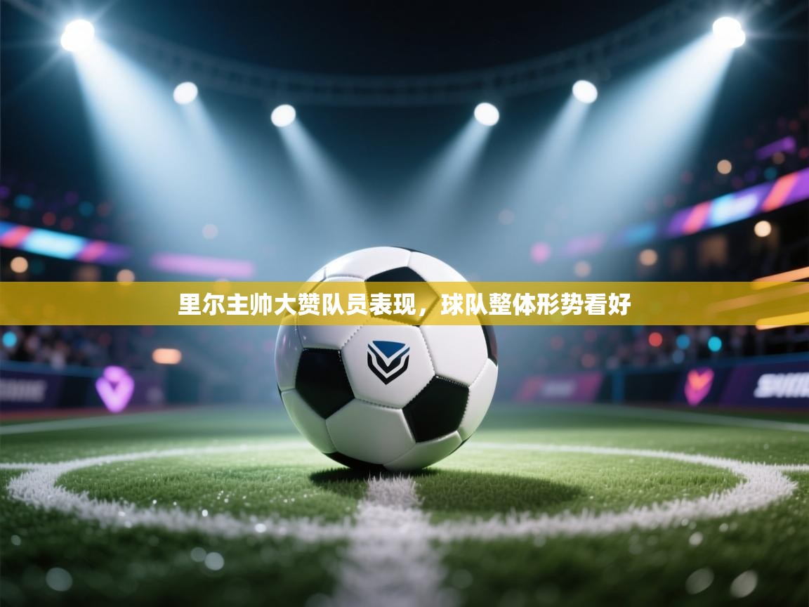 开云体育VIP权益说明-里尔主帅大赞队员表现,球队整体形势看好 第4张