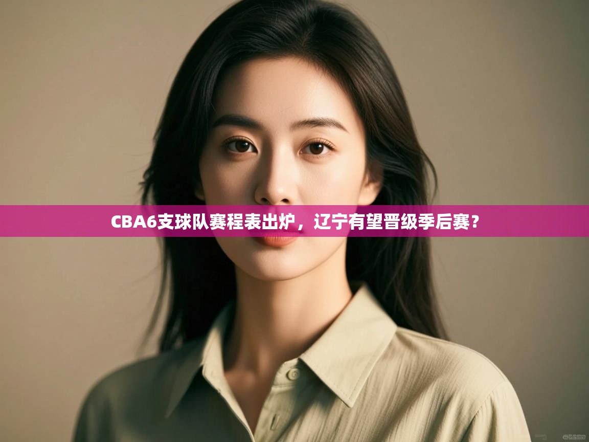 云开体育app官网入口-CBA6支球队赛程表出炉，辽宁有望晋级季后赛？  第1张