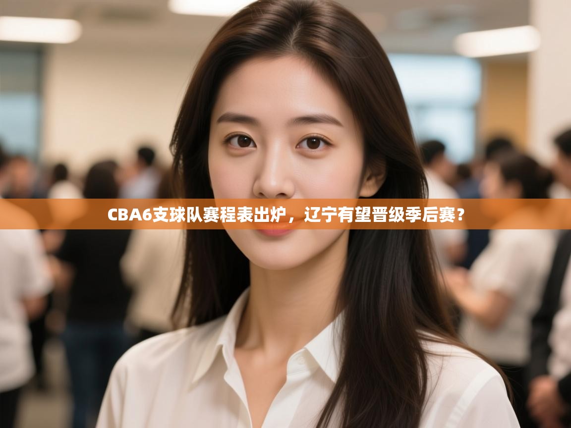 云开体育app官网入口-CBA6支球队赛程表出炉，辽宁有望晋级季后赛？  第3张