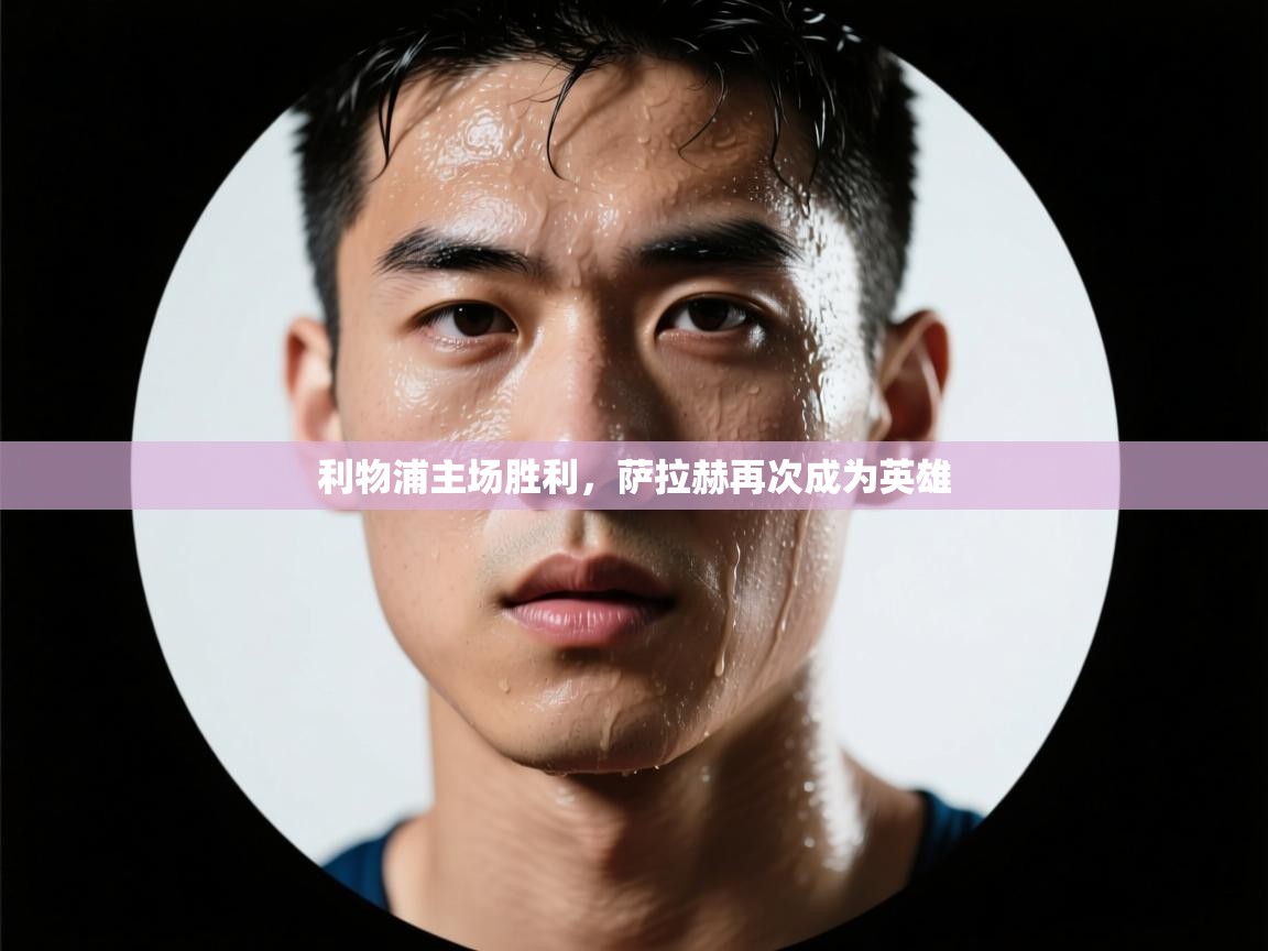 开云体育账号申诉通道-利物浦主场胜利，萨拉赫再次成为英雄  第2张