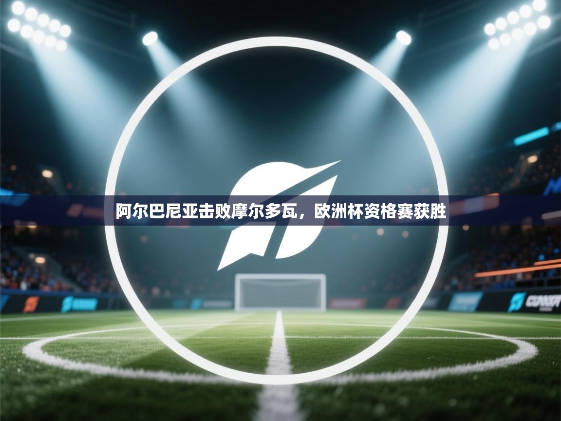 开运体育入口-阿尔巴尼亚击败摩尔多瓦，欧洲杯资格赛获胜  第1张