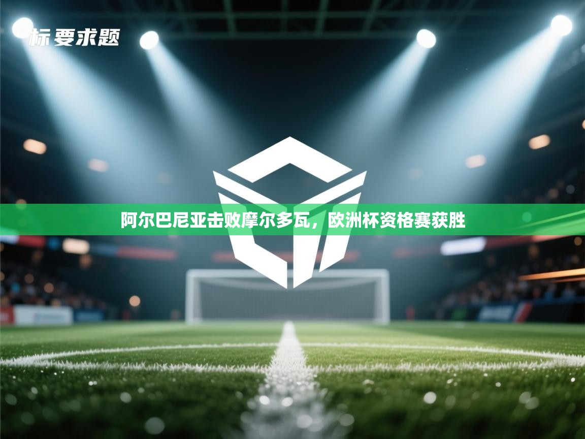 开运体育入口-阿尔巴尼亚击败摩尔多瓦，欧洲杯资格赛获胜  第2张