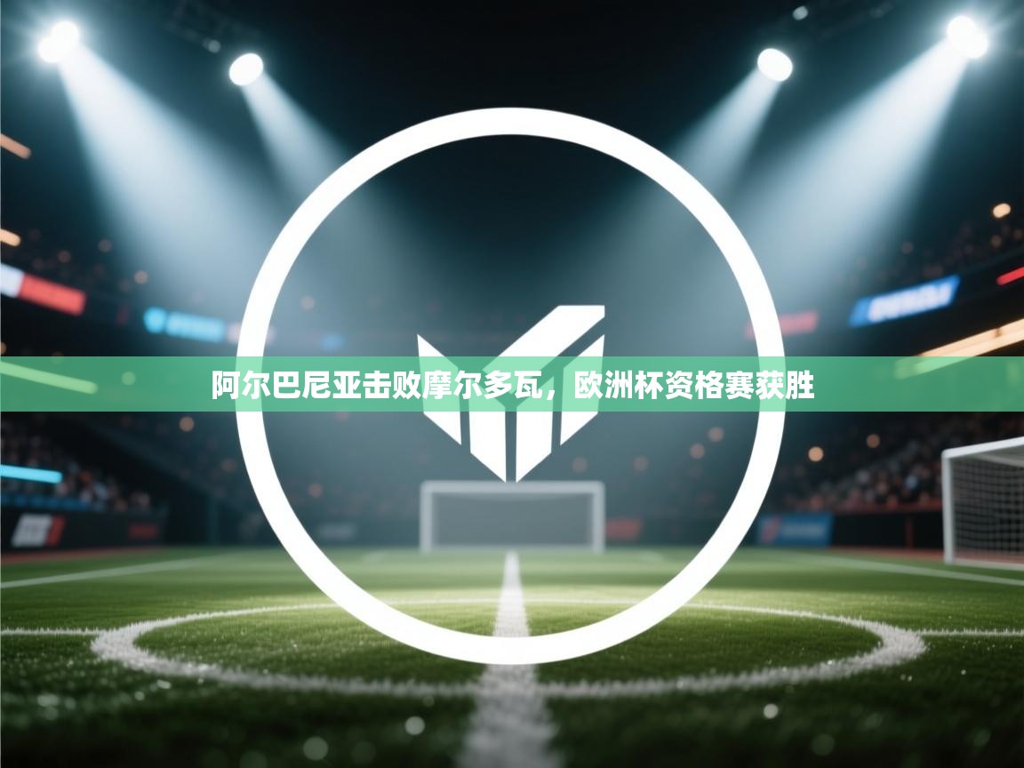 开运体育入口-阿尔巴尼亚击败摩尔多瓦，欧洲杯资格赛获胜  第3张