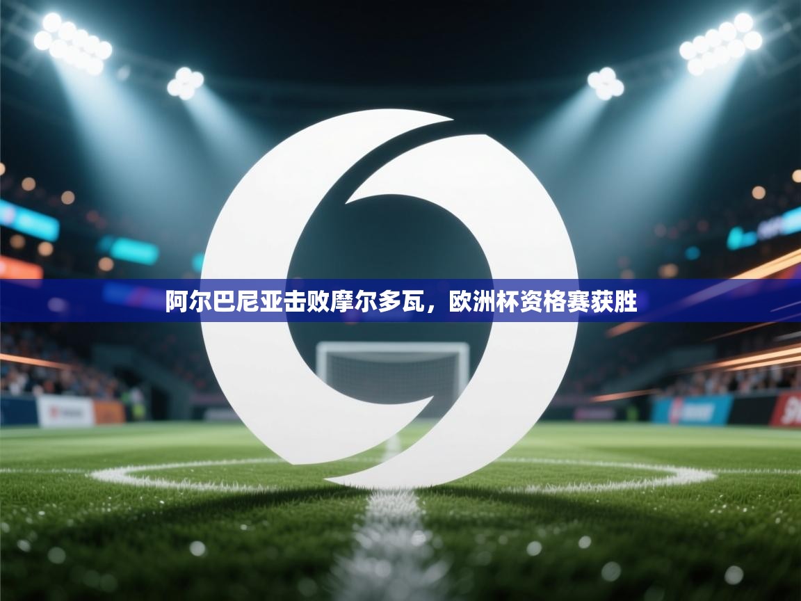 开运体育入口-阿尔巴尼亚击败摩尔多瓦，欧洲杯资格赛获胜  第4张