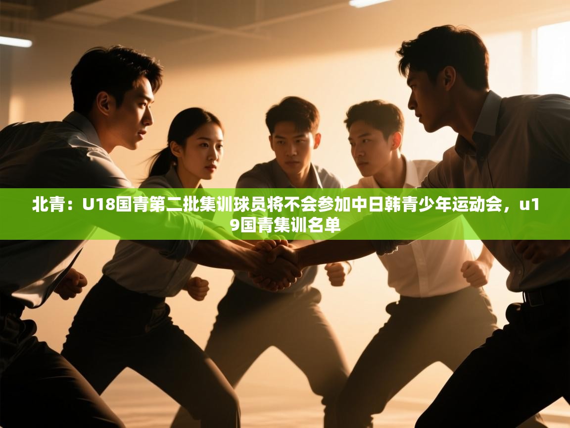 云开体育官网登录入口-北青:U18国青第二批集训球员将不会参加中日韩青少年运动会,u19国青集训名单 第2张