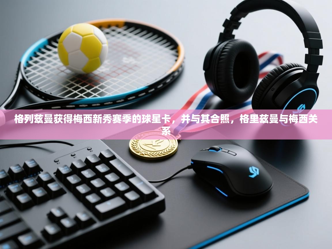 开云·体育app中国官方网站-格列兹曼获得梅西新秀赛季的球星卡，并与其合照，格里兹曼与梅西关系  第3张