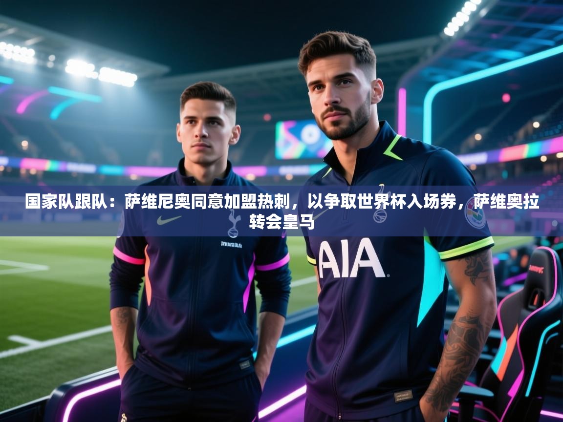 开云体育app下载官网-国家队跟队：萨维尼奥同意加盟热刺，以争取世界杯入场券，萨维奥拉转会皇马  第1张