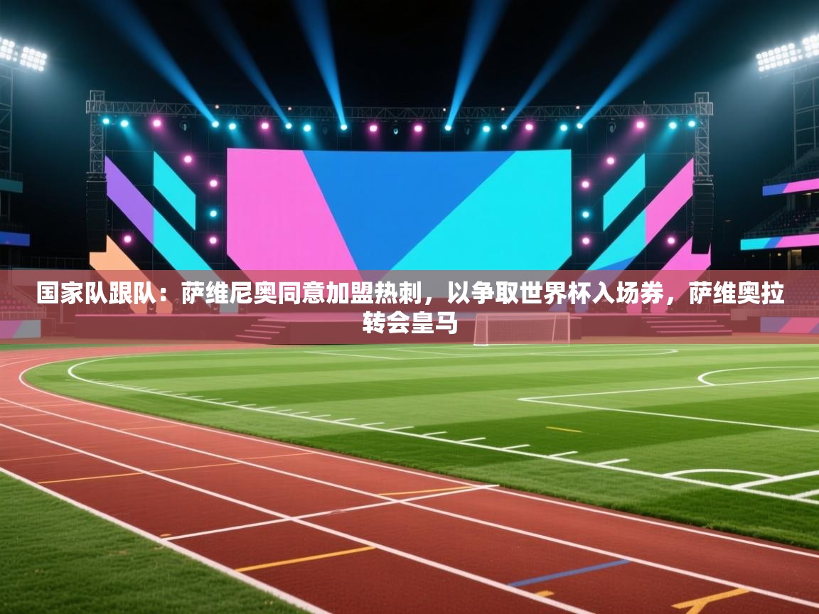 开云体育app下载官网-国家队跟队：萨维尼奥同意加盟热刺，以争取世界杯入场券，萨维奥拉转会皇马  第2张