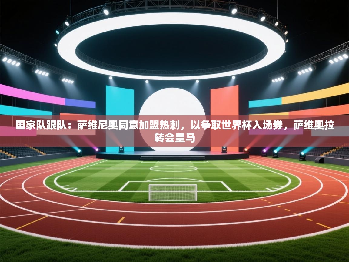 开云体育app下载官网-国家队跟队：萨维尼奥同意加盟热刺，以争取世界杯入场券，萨维奥拉转会皇马  第3张