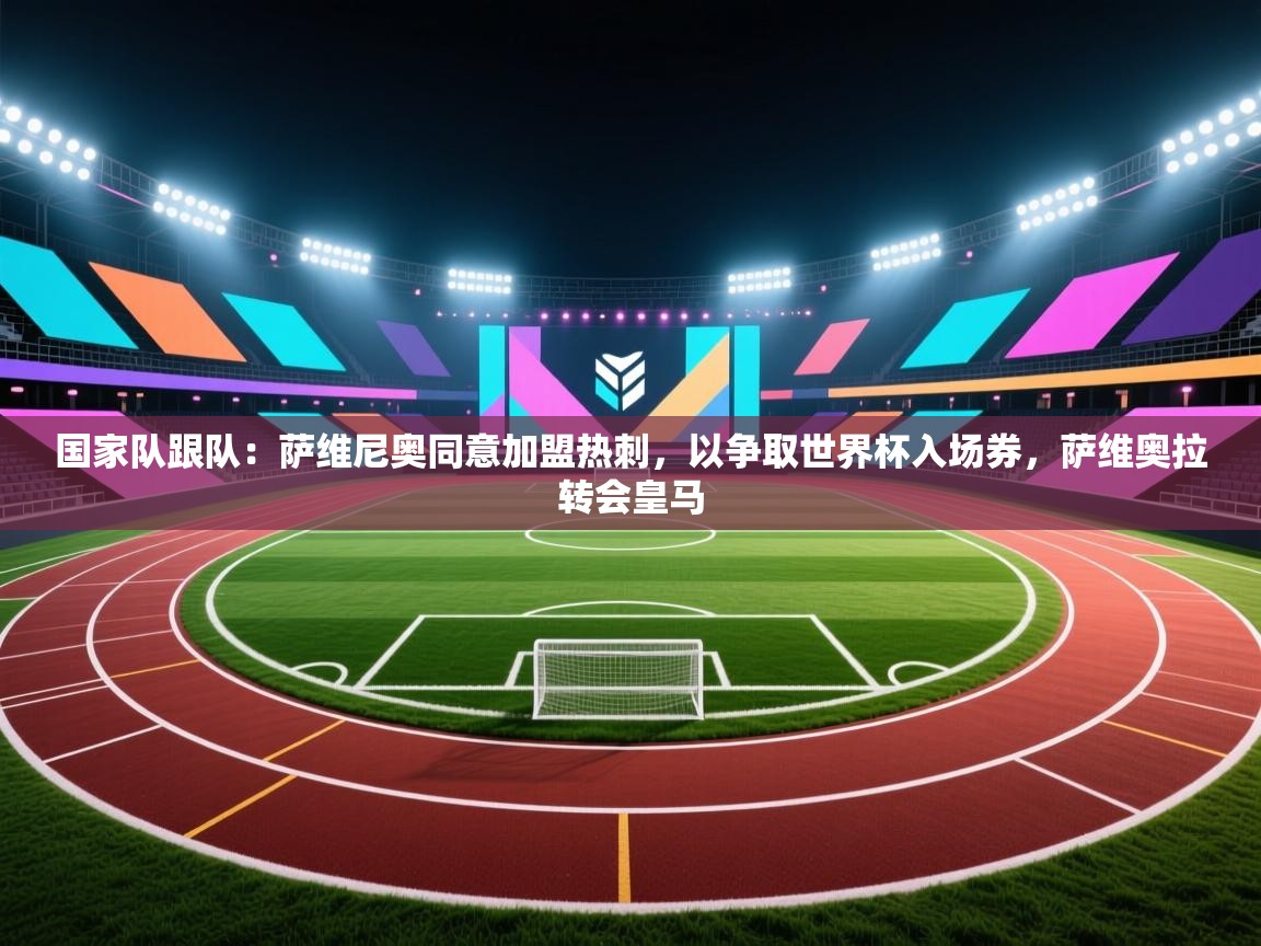 开云体育app下载官网-国家队跟队：萨维尼奥同意加盟热刺，以争取世界杯入场券，萨维奥拉转会皇马  第4张