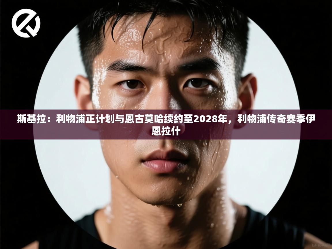 云开体育官网入口-斯基拉：利物浦正计划与恩古莫哈续约至2028年，利物浦传奇赛季伊恩拉什  第2张