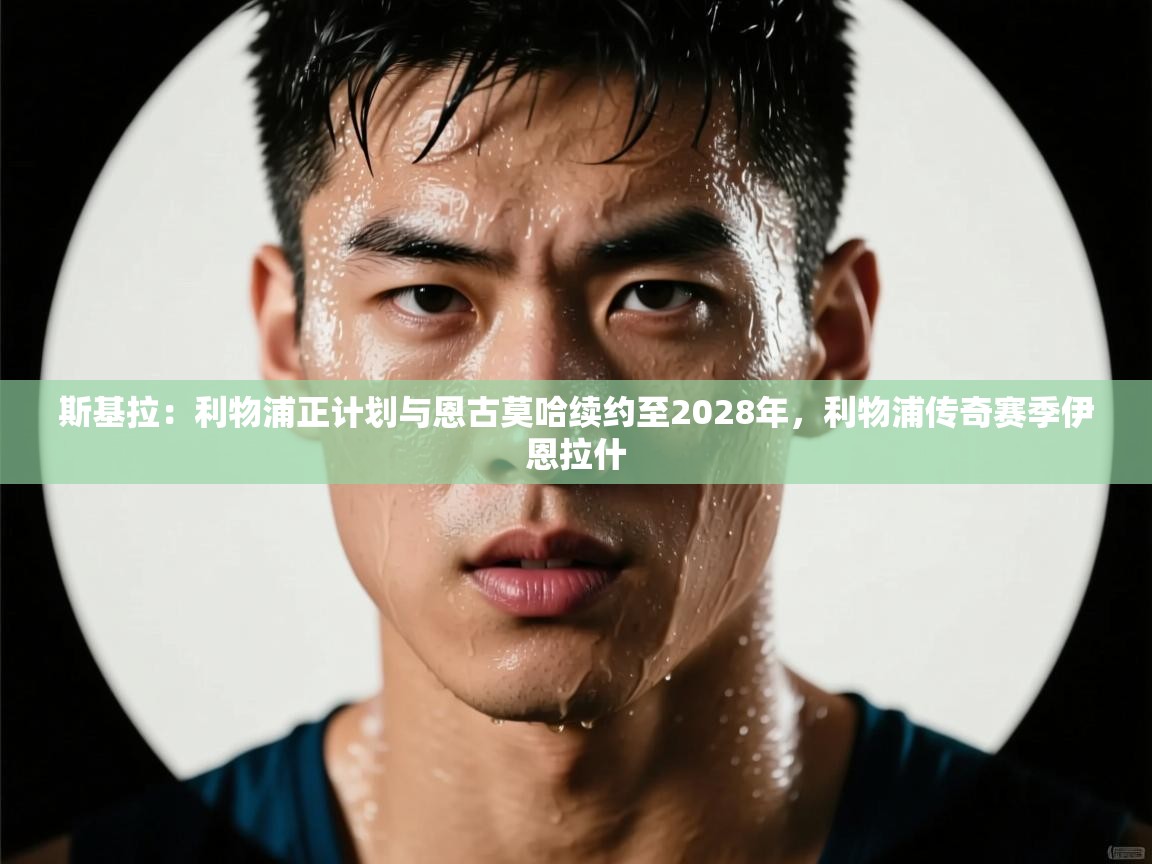 云开体育官网入口-斯基拉：利物浦正计划与恩古莫哈续约至2028年，利物浦传奇赛季伊恩拉什  第1张