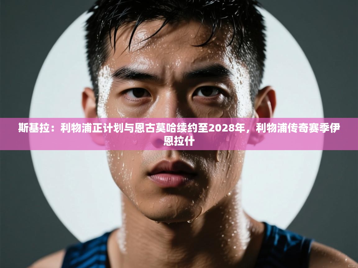 云开体育官网入口-斯基拉：利物浦正计划与恩古莫哈续约至2028年，利物浦传奇赛季伊恩拉什  第3张