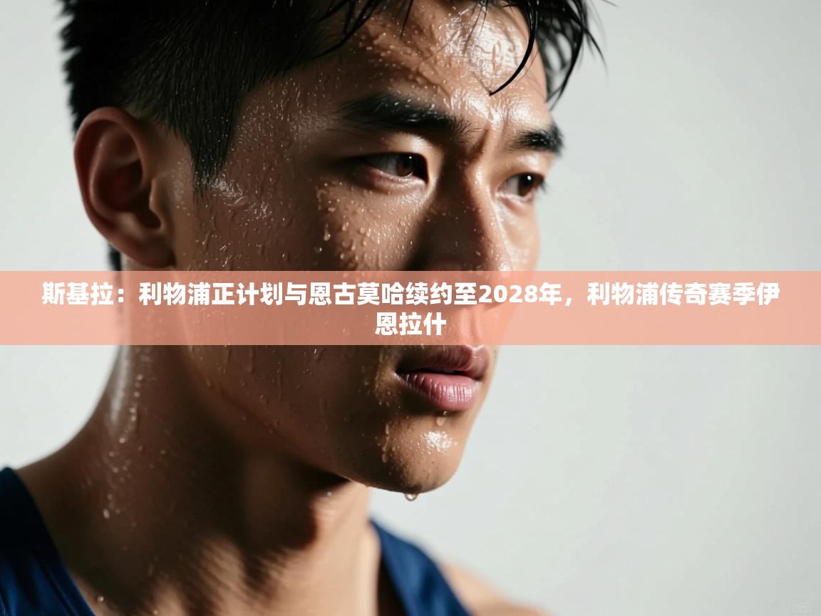 云开体育官网入口-斯基拉：利物浦正计划与恩古莫哈续约至2028年，利物浦传奇赛季伊恩拉什  第4张