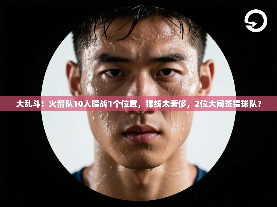 开云平台-大乱斗！火箭队10人暗战1个位置，锋线太奢侈，2位大闸签错球队？  第3张