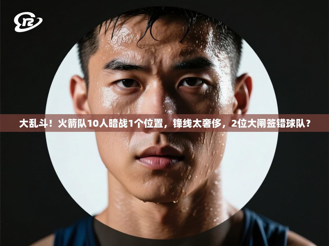开云平台-大乱斗！火箭队10人暗战1个位置，锋线太奢侈，2位大闸签错球队？  第4张