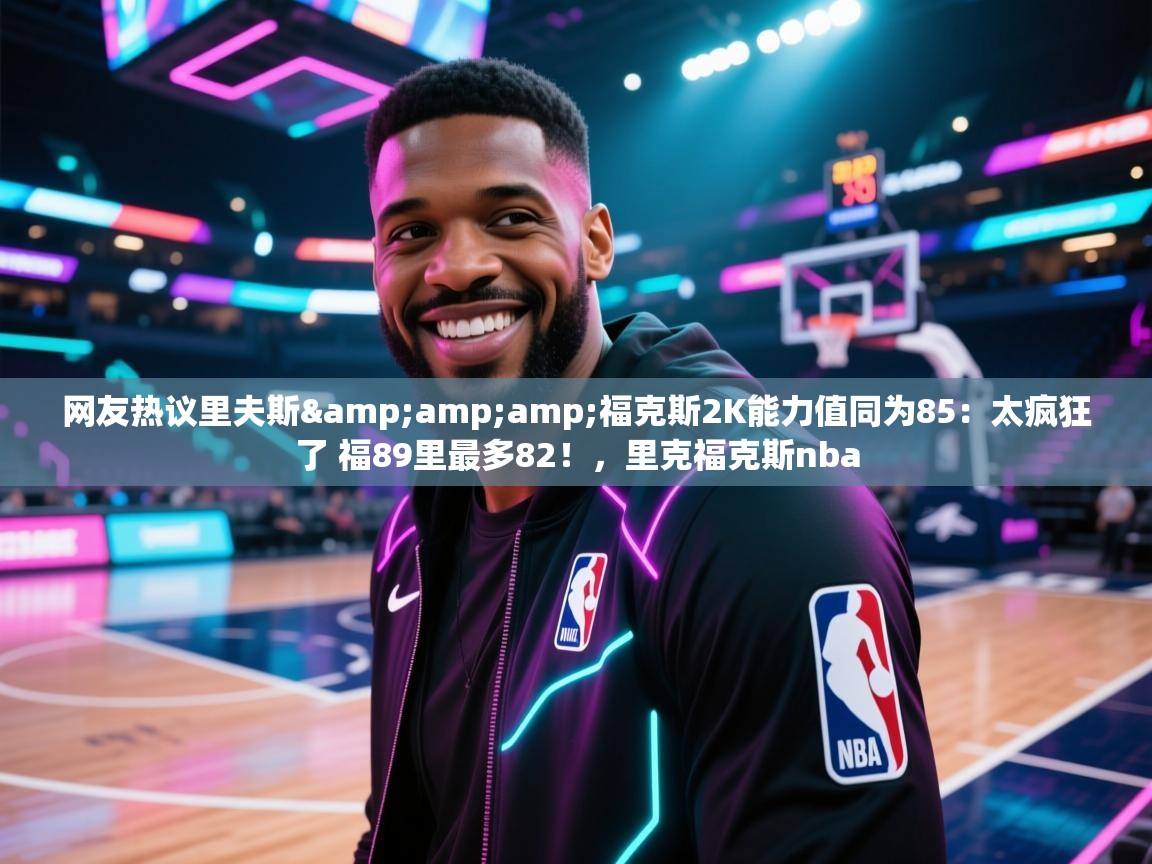 开云体育安卓APK下载-网友热议里夫斯&福克斯2K能力值同为85：太疯狂了 福89里最多82！，里克福克斯nba  第3张