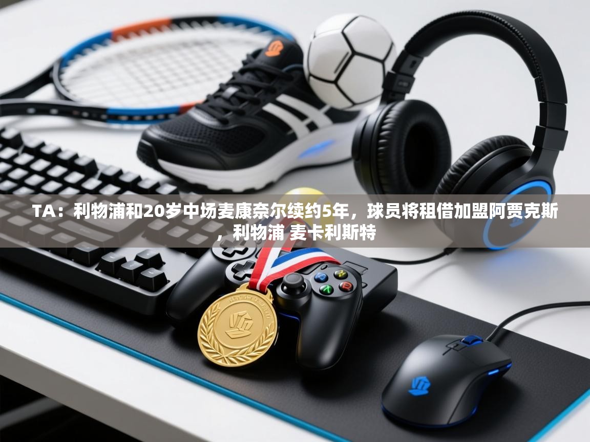 开云体育客服在线咨询-TA：利物浦和20岁中场麦康奈尔续约5年，球员将租借加盟阿贾克斯，利物浦 麦卡利斯特  第1张