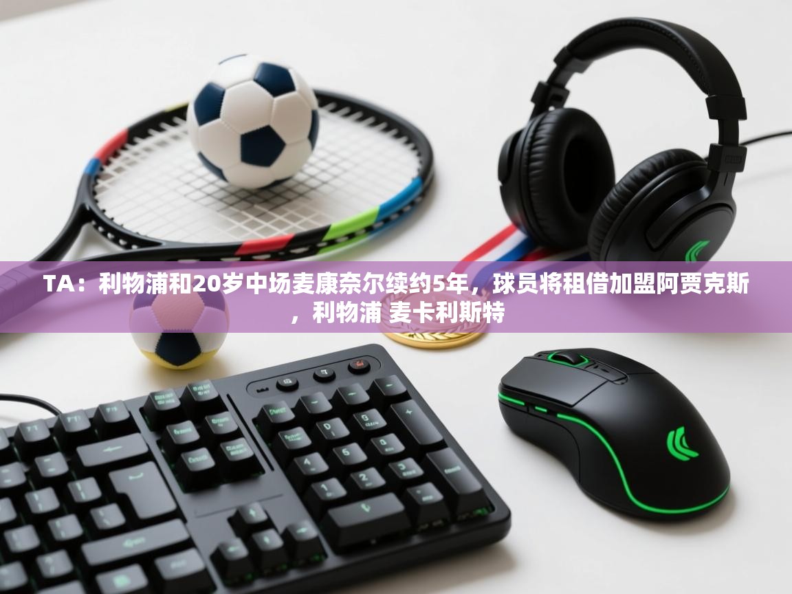 开云体育客服在线咨询-TA：利物浦和20岁中场麦康奈尔续约5年，球员将租借加盟阿贾克斯，利物浦 麦卡利斯特  第4张