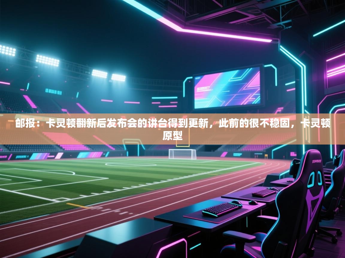 云开体育官网入口-邮报:卡灵顿翻新后发布会的讲台得到更新,此前的很不稳固,卡灵顿原型 第1张