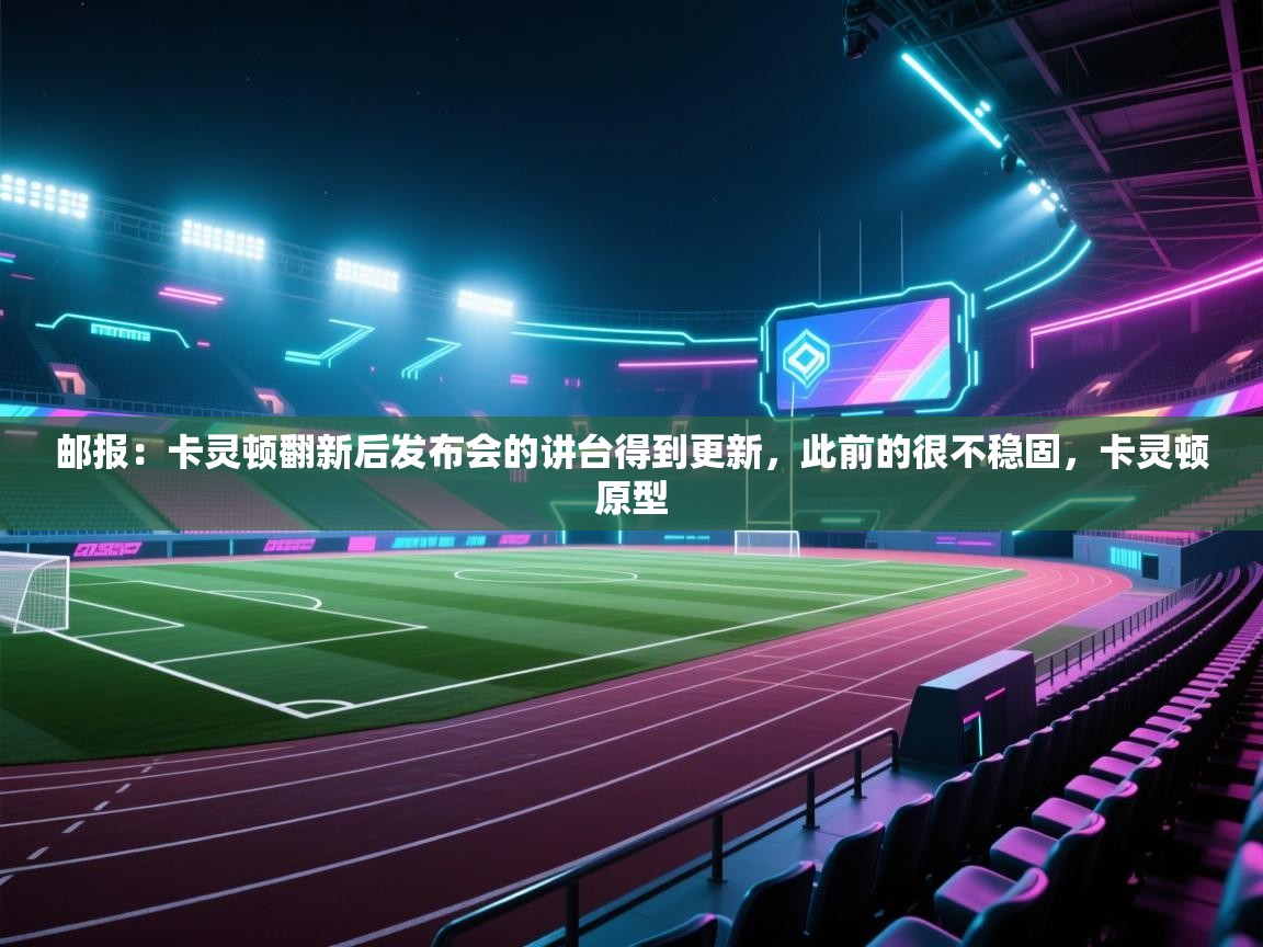 云开体育官网入口-邮报:卡灵顿翻新后发布会的讲台得到更新,此前的很不稳固,卡灵顿原型 第2张