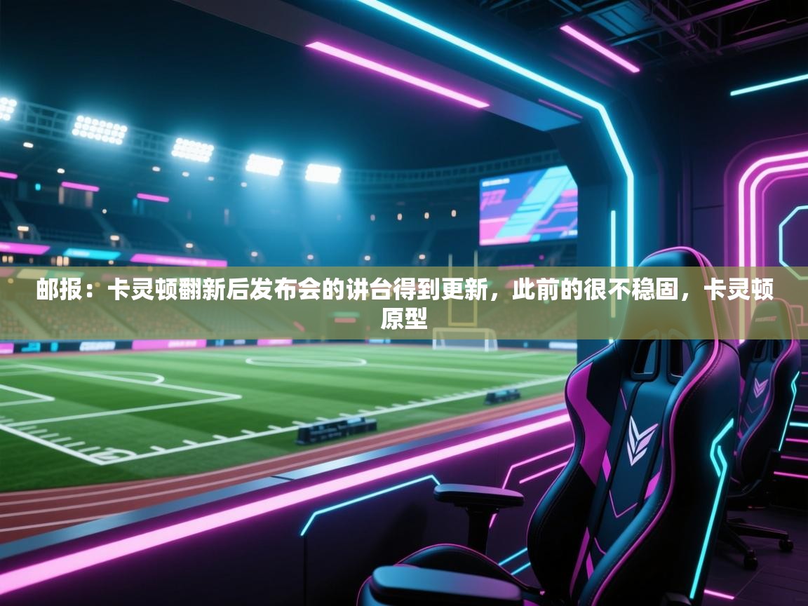 云开体育官网入口-邮报:卡灵顿翻新后发布会的讲台得到更新,此前的很不稳固,卡灵顿原型 第4张