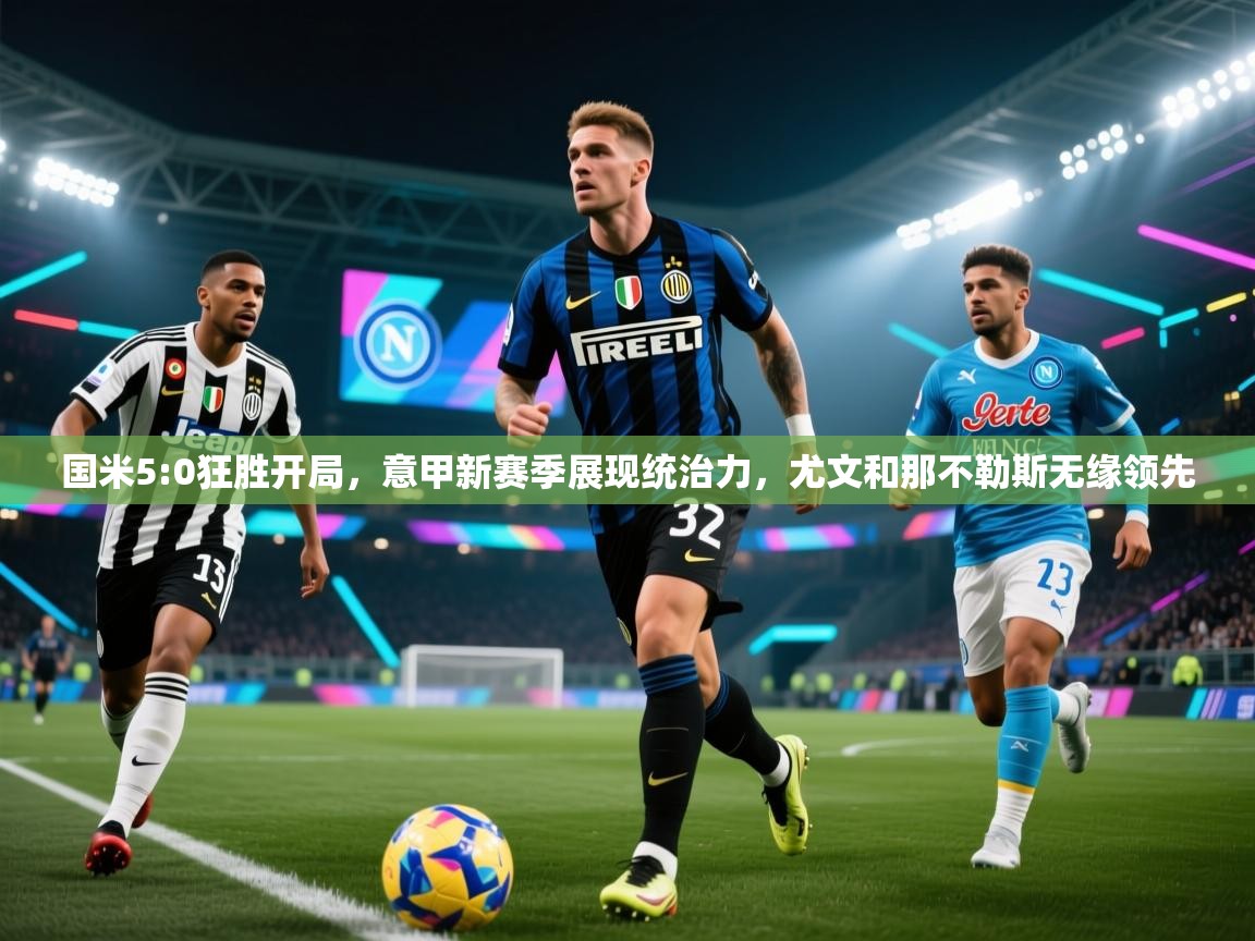 开云体育客服在线咨询-国米5:0狂胜开局，意甲新赛季展现统治力，尤文和那不勒斯无缘领先  第1张