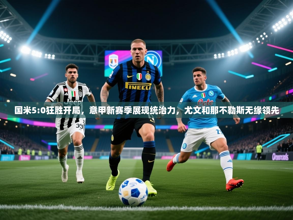 开云体育客服在线咨询-国米5:0狂胜开局，意甲新赛季展现统治力，尤文和那不勒斯无缘领先  第2张