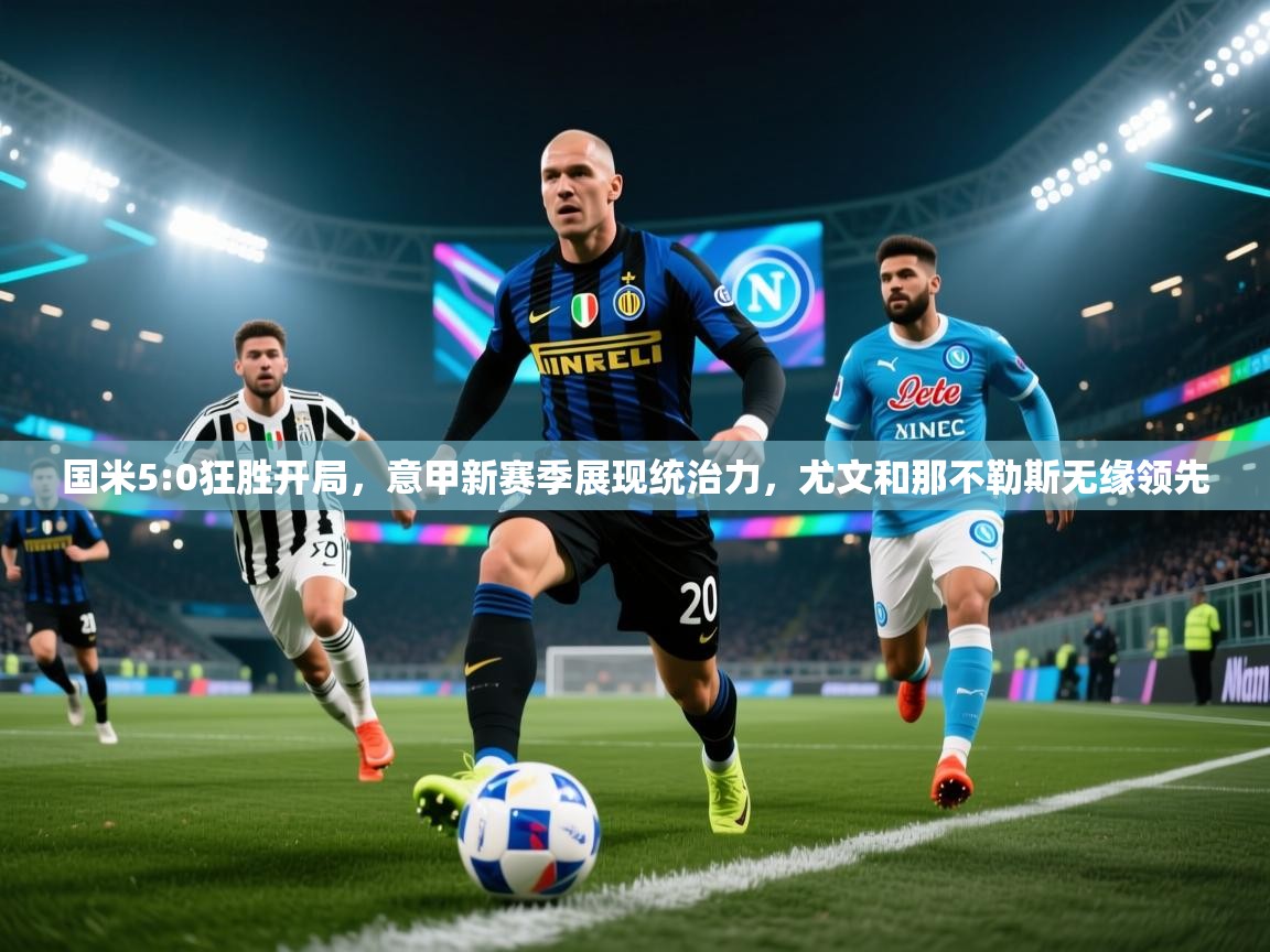 开云体育客服在线咨询-国米5:0狂胜开局，意甲新赛季展现统治力，尤文和那不勒斯无缘领先  第3张