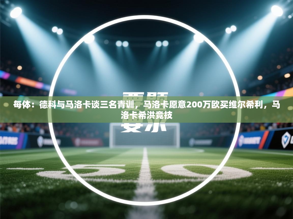 开云·体育kaiyun官方网站_kaiyun sports-每体:德科与马洛卡谈三名青训,马洛卡愿意200万欧买维尔希利,马洛卡希洪竞技 第1张