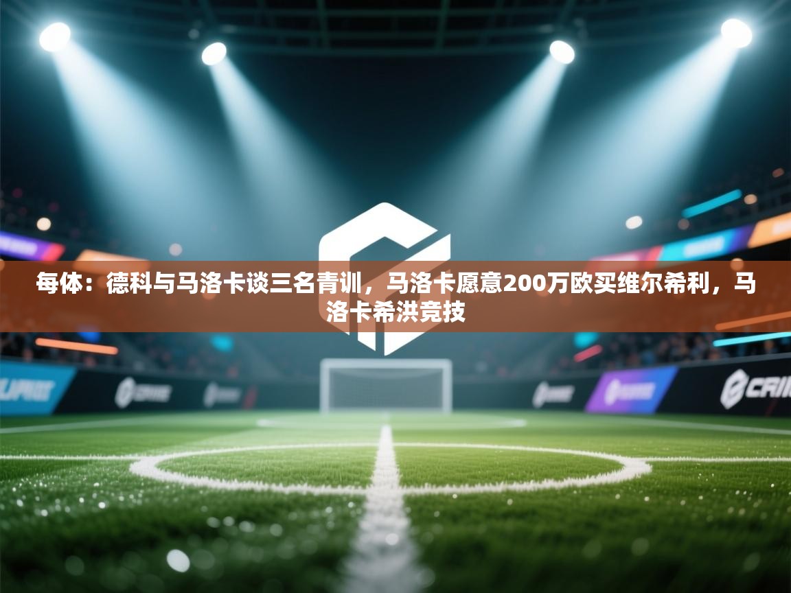 开云·体育kaiyun官方网站_kaiyun sports-每体:德科与马洛卡谈三名青训,马洛卡愿意200万欧买维尔希利,马洛卡希洪竞技 第3张