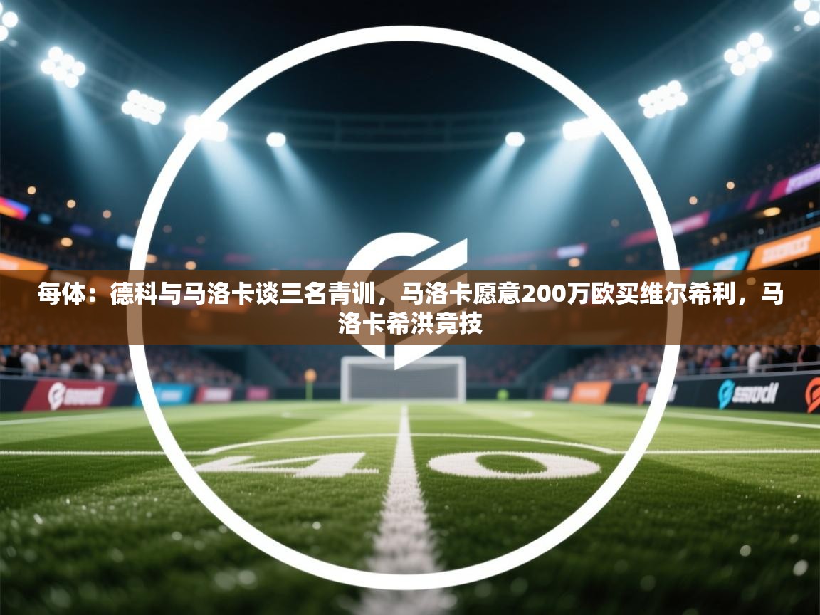开云·体育kaiyun官方网站_kaiyun sports-每体:德科与马洛卡谈三名青训,马洛卡愿意200万欧买维尔希利,马洛卡希洪竞技 第2张