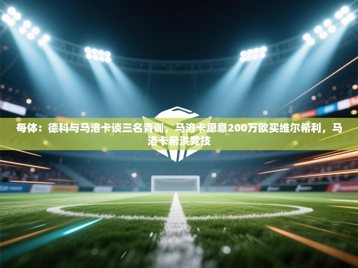 开云·体育kaiyun官方网站_kaiyun sports-每体:德科与马洛卡谈三名青训,马洛卡愿意200万欧买维尔希利,马洛卡希洪竞技 第4张