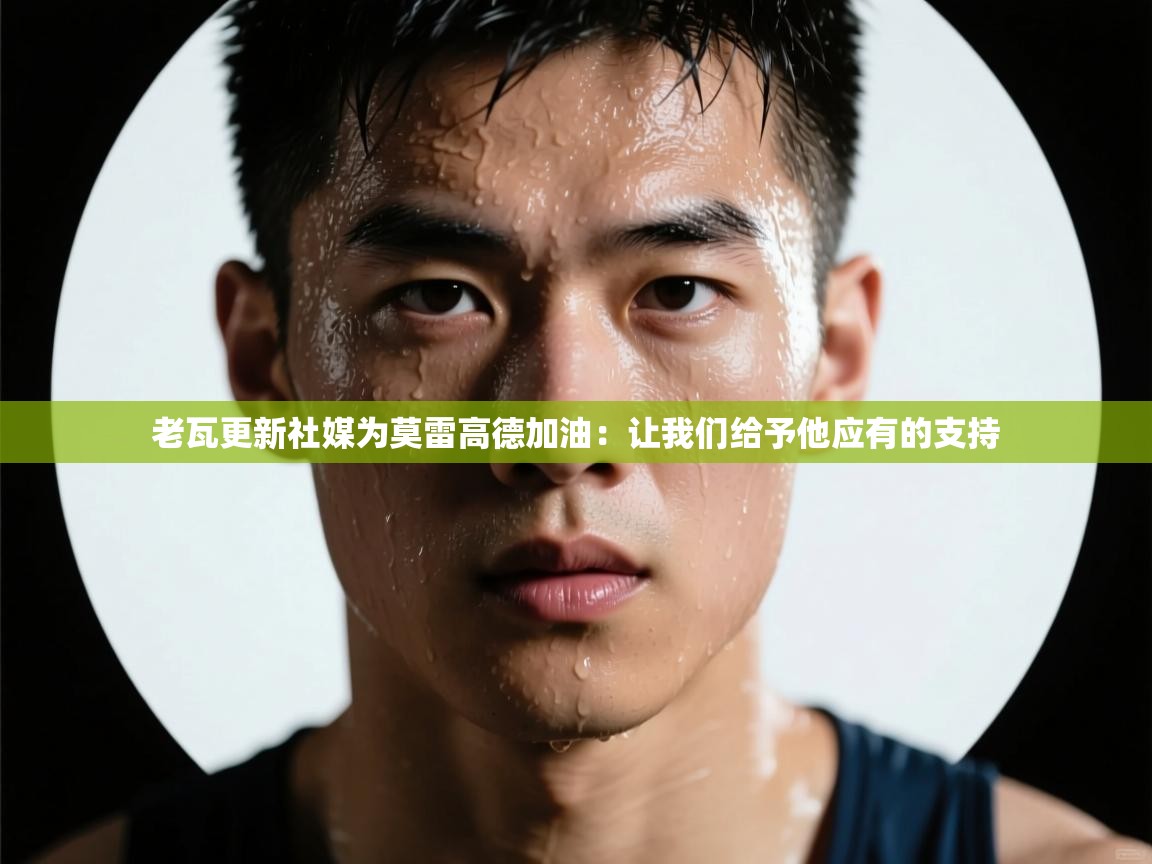 开云体育英文版入口-老瓦更新社媒为莫雷高德加油:让我们给予他应有的支持 第1张