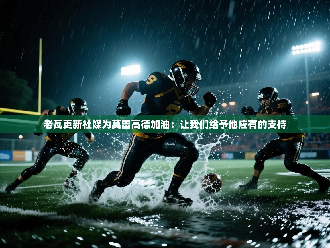 开云体育英文版入口-老瓦更新社媒为莫雷高德加油:让我们给予他应有的支持 第3张