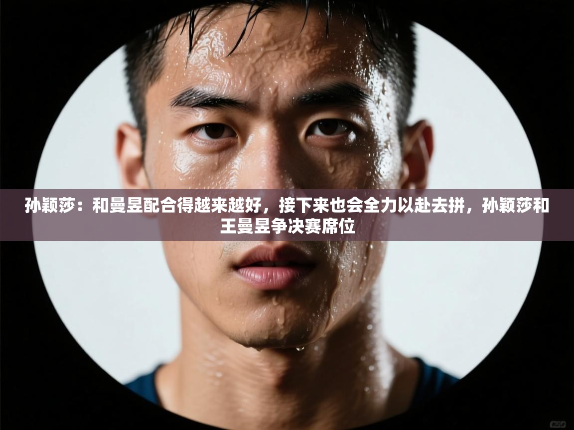 开云体育推送通知设置-孙颖莎：和曼昱配合得越来越好，接下来也会全力以赴去拼，孙颖莎和王曼昱争决赛席位  第2张