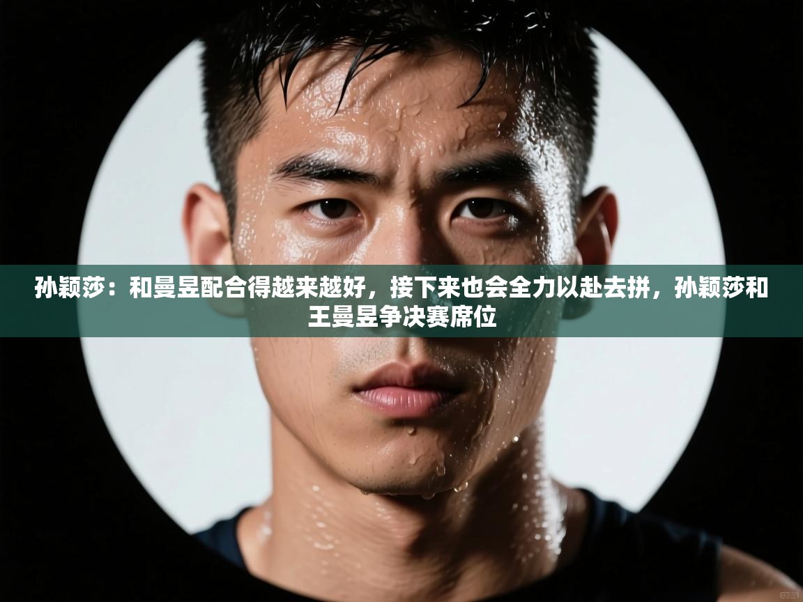 开云体育推送通知设置-孙颖莎：和曼昱配合得越来越好，接下来也会全力以赴去拼，孙颖莎和王曼昱争决赛席位  第3张