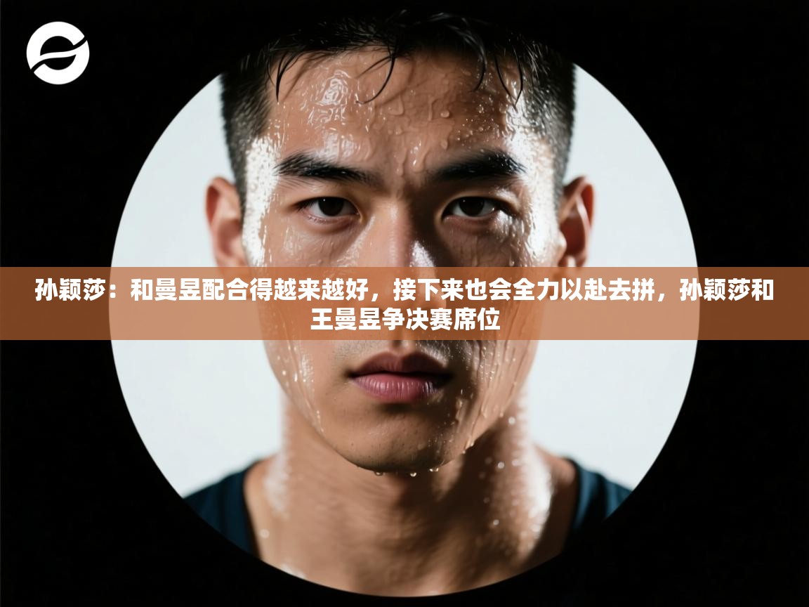 开云体育推送通知设置-孙颖莎：和曼昱配合得越来越好，接下来也会全力以赴去拼，孙颖莎和王曼昱争决赛席位  第4张