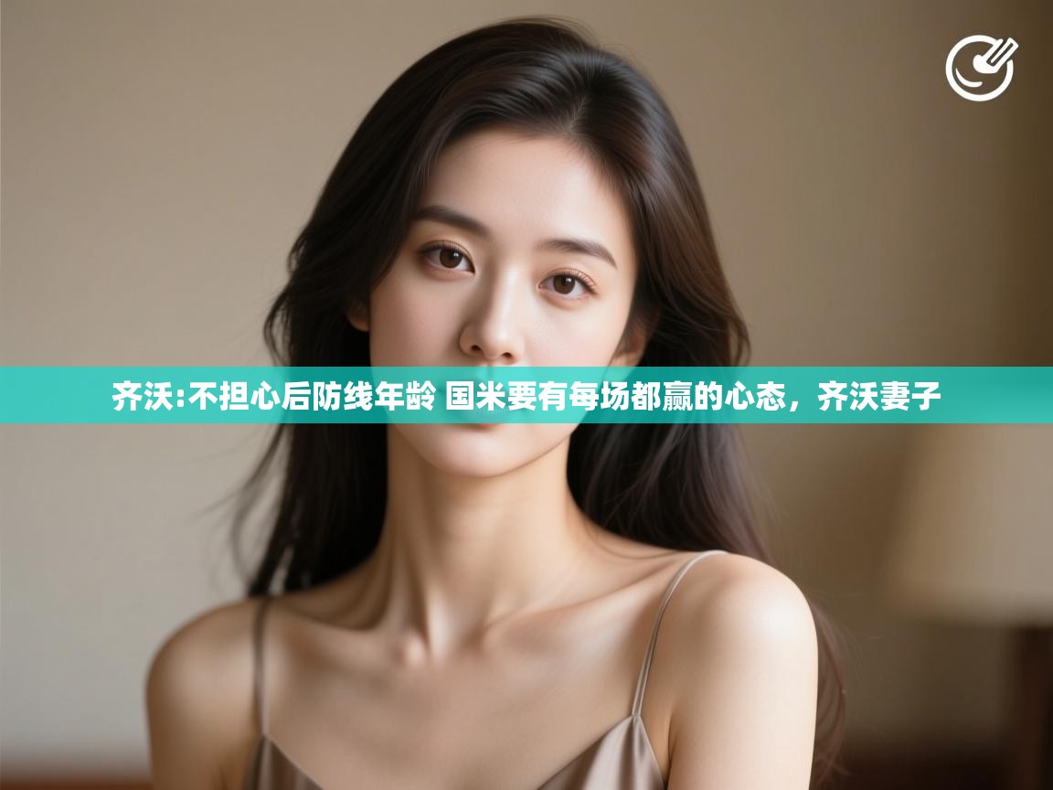 开云下载-齐沃:不担心后防线年龄 国米要有每场都赢的心态，齐沃妻子  第3张