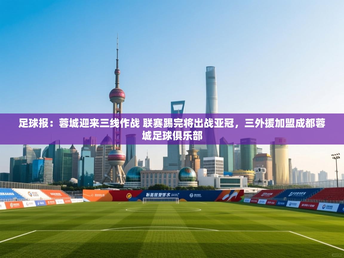 开云体育iOS安装教程-足球报:蓉城迎来三线作战 联赛踢完将出战亚冠,三外援加盟成都蓉城足球俱乐部 第1张