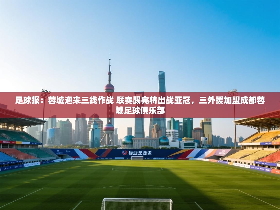 开云体育iOS安装教程-足球报:蓉城迎来三线作战 联赛踢完将出战亚冠,三外援加盟成都蓉城足球俱乐部 第2张