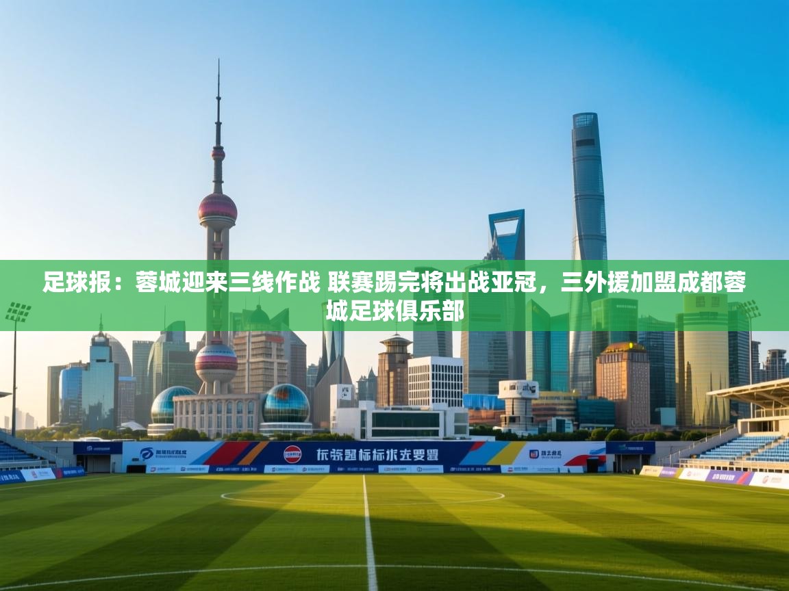 开云体育iOS安装教程-足球报:蓉城迎来三线作战 联赛踢完将出战亚冠,三外援加盟成都蓉城足球俱乐部 第3张