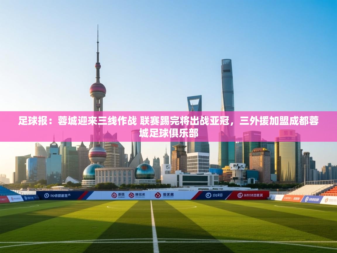 开云体育iOS安装教程-足球报:蓉城迎来三线作战 联赛踢完将出战亚冠,三外援加盟成都蓉城足球俱乐部 第4张