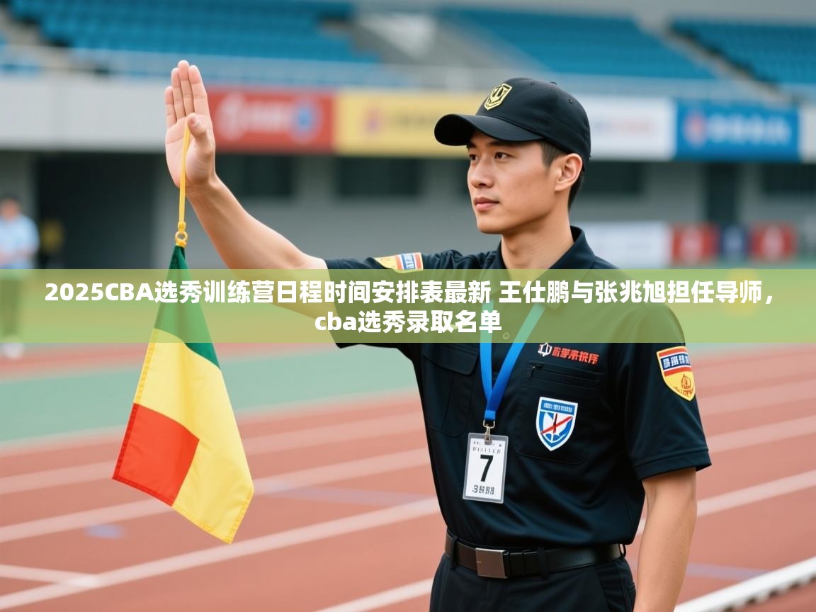 开云体育绑定手机指南-2025CBA选秀训练营日程时间安排表最新 王仕鹏与张兆旭担任导师,cba选秀录取名单 第2张