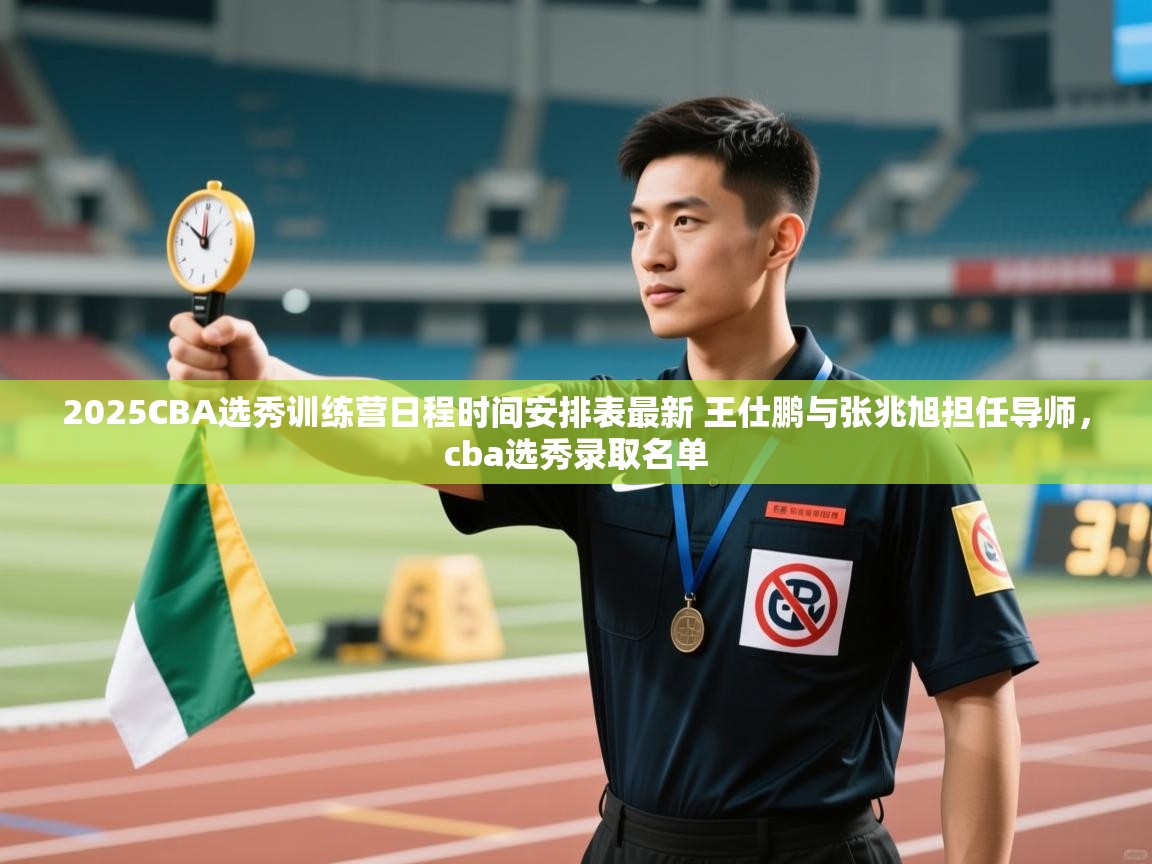 开云体育绑定手机指南-2025CBA选秀训练营日程时间安排表最新 王仕鹏与张兆旭担任导师,cba选秀录取名单 第1张