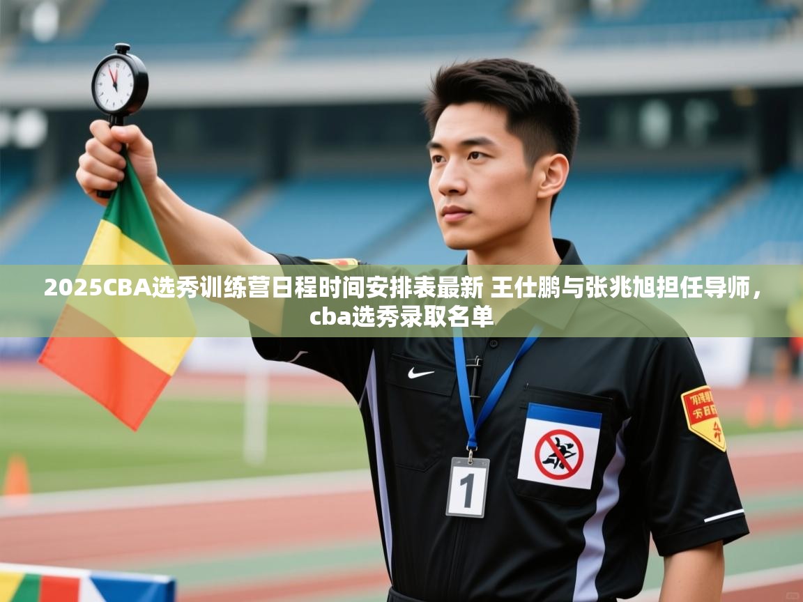开云体育绑定手机指南-2025CBA选秀训练营日程时间安排表最新 王仕鹏与张兆旭担任导师,cba选秀录取名单 第3张