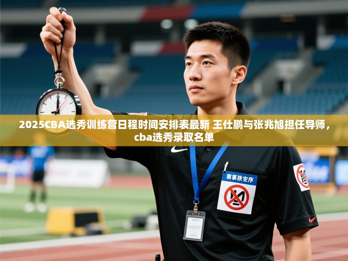 开云体育绑定手机指南-2025CBA选秀训练营日程时间安排表最新 王仕鹏与张兆旭担任导师,cba选秀录取名单 第4张