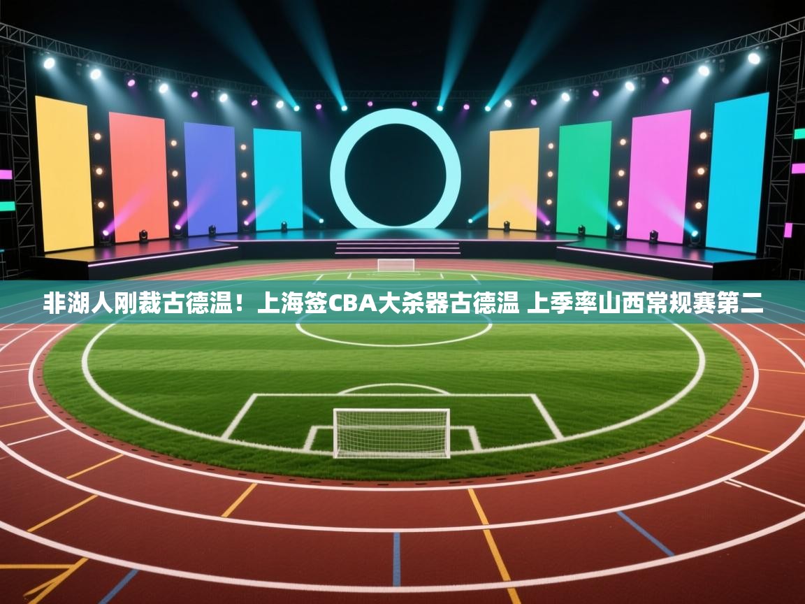 kaiyun sports-非湖人刚裁古德温!上海签CBA大杀器古德温 上季率山西常规赛第二 第1张