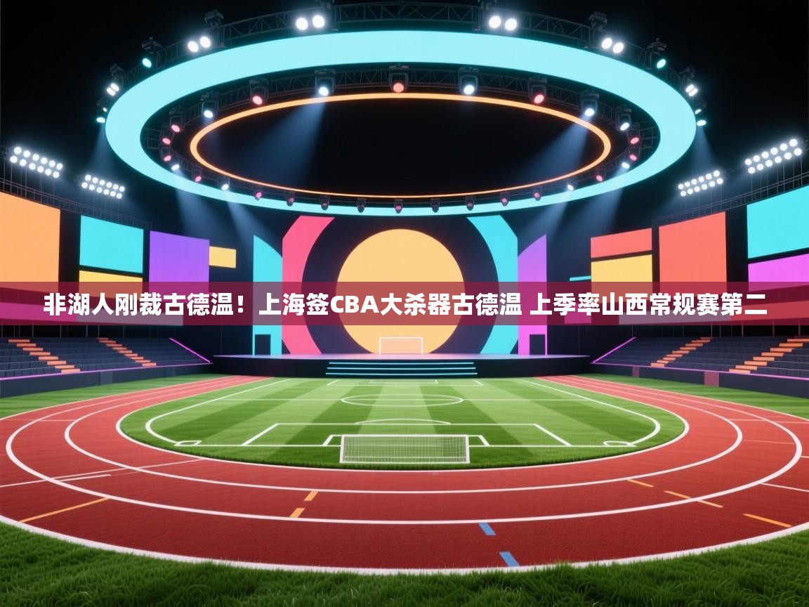 kaiyun sports-非湖人刚裁古德温!上海签CBA大杀器古德温 上季率山西常规赛第二 第3张